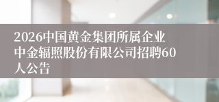 2026中国黄金集团所属企业中金辐照股份有限公司招聘60人公告