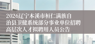 2026辽宁本溪市桓仁满族自治县卫健系统部分事业单位招聘高层次人才拟聘用人员公告