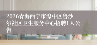 2026青海西宁市湟中区鲁沙尔社区卫生服务中心招聘1人公告