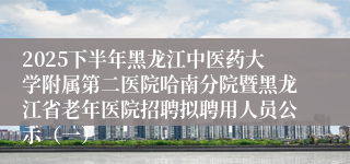 2025下半年黑龙江中医药大学附属第二医院哈南分院暨黑龙江省老年医院招聘拟聘用人员公示（一）