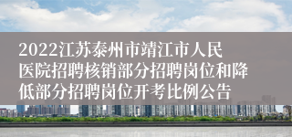 2022江苏泰州市靖江市人民医院招聘核销部分招聘岗位和降低部分招聘岗位开考比例公告