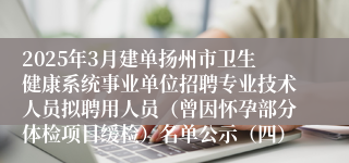 2025年3月建单扬州市卫生健康系统事业单位招聘专业技术人员拟聘用人员（曾因怀孕部分体检项目缓检）名单公示（四）