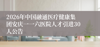 2026年中国融通医疗健康集团安庆一一六医院人才引进30人公告