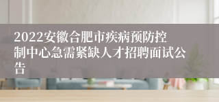 2022安徽合肥市疾病预防控制中心急需紧缺人才招聘面试公告