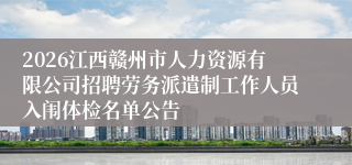2026江西赣州市人力资源有限公司招聘劳务派遣制工作人员入闱体检名单公告