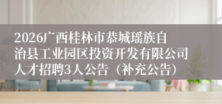 2026广西桂林市恭城瑶族自治县工业园区投资开发有限公司人才招聘3人公告（补充公告）