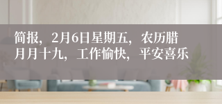 简报,2月6日星期五,农历腊月月十九,工作愉快,平安喜乐