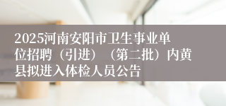 2025河南安阳市卫生事业单位招聘（引进）（第二批）内黄县拟进入体检人员公告