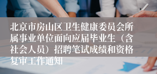 北京市房山区卫生健康委员会所属事业单位面向应届毕业生（含社会人员）招聘笔试成绩和资格复审工作通知