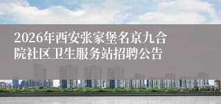 2026年西安张家堡名京九合院社区卫生服务站招聘公告