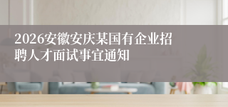 2026安徽安庆某国有企业招聘人才面试事宜通知
