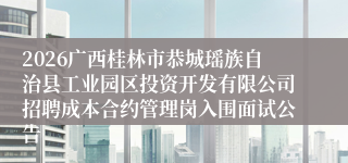 2026广西桂林市恭城瑶族自治县工业园区投资开发有限公司招聘成本合约管理岗入围面试公告