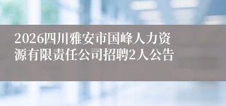 2026四川雅安市国峰人力资源有限责任公司招聘2人公告