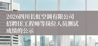 2026四川长虹空调有限公司招聘IE工程师等岗位人员测试成绩的公示