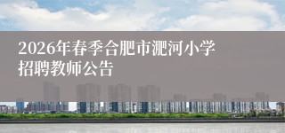 2026年春季合肥市淝河小学招聘教师公告