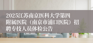 2025江苏南京医科大学第四附属医院（南京市浦口医院）招聘专技人员体检公告
