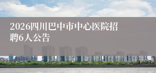 2026四川巴中市中心医院招聘6人公告