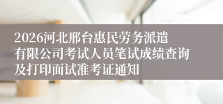 2026河北邢台惠民劳务派遣有限公司考试人员笔试成绩查询及打印面试准考证通知