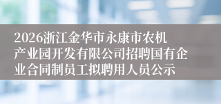 2026浙江金华市永康市农机产业园开发有限公司招聘国有企业合同制员工拟聘用人员公示