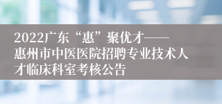 2022广东“惠”聚优才――惠州市中医医院招聘专业技术人才临床科室考核公告