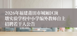 2026年福建莆田市城厢区顶墩实验学校中小学编外教师自主招聘若干人公告