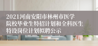 2021河南安阳市林州市医学院校毕业生特招计划和全科医生特设岗位计划拟聘公示