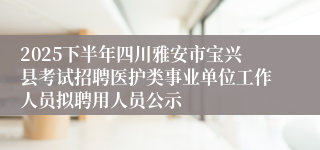 2025下半年四川雅安市宝兴县考试招聘医护类事业单位工作人员拟聘用人员公示