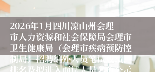 2026年1月四川凉山州会理市人力资源和社会保障局会理市卫生健康局（会理市疾病预防控制局）招聘编外人员笔试成绩、排名及拟进入面试人员名单公示