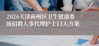 2026天津蓟州区卫生健康系统招聘人事代理护士11人方案
