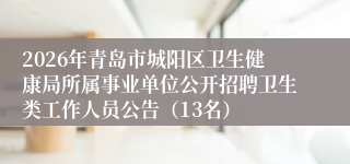 2026年青岛市城阳区卫生健康局所属事业单位公开招聘卫生类工作人员公告（13名）