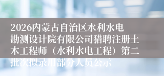 2026内蒙古自治区水利水电勘测设计院有限公司猎聘注册土木工程师（水利水电工程）第二批次拟录用部分人员公示
