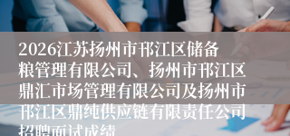 2026江苏扬州市邗江区储备粮管理有限公司、扬州市邗江区鼎汇市场管理有限公司及扬州市邗江区鼎纯供应链有限责任公司招聘面试成绩