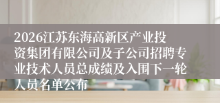 2026江苏东海高新区产业投资集团有限公司及子公司招聘专业技术人员总成绩及入围下一轮人员名单公布