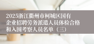 2025浙江衢州市柯城区国有企业招聘劳务派遣人员体检合格和入围考察人员名单（三）