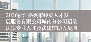 2026浙江嘉兴市经英人才发展服务有限公司城南分公司招录法律专业人才及法律辅助人员聘用前公示(第一批)
