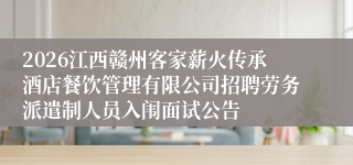 2026江西赣州客家薪火传承酒店餐饮管理有限公司招聘劳务派遣制人员入闱面试公告