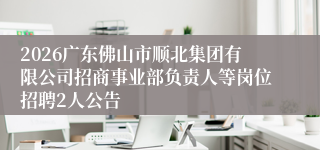2026广东佛山市顺北集团有限公司招商事业部负责人等岗位招聘2人公告