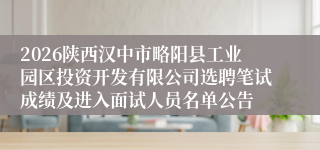 2026陕西汉中市略阳县工业园区投资开发有限公司选聘笔试成绩及进入面试人员名单公告