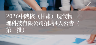 2026中陕核(甘肃)现代物理科技有限公司招聘4人公告(第一批)