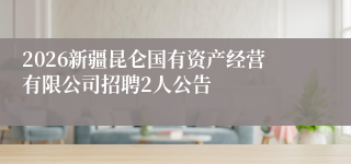 2026新疆昆仑国有资产经营有限公司招聘2人公告