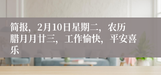 简报，2月10日星期二，农历腊月月廿三，工作愉快，平安喜乐