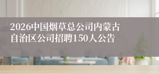 2026中国烟草总公司内蒙古自治区公司招聘150人公告