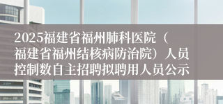 2025福建省福州肺科医院（福建省福州结核病防治院）人员控制数自主招聘拟聘用人员公示