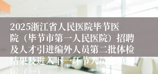 2025浙江省人民医院毕节医院（毕节市第一人民医院）招聘及人才引进编外人员第二批体检结果及进入下一环节人员名单公示（一）