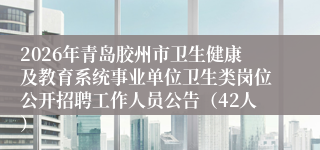 2026年青岛胶州市卫生健康及教育系统事业单位卫生类岗位公开招聘工作人员公告(42人)