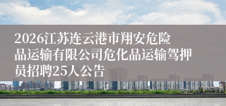 2026江苏连云港市翔安危险品运输有限公司危化品运输驾押员招聘25人公告