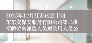 2025年12月江苏南通市如东东安保安服务有限公司第二批招聘劳务派遣人员拟录用人员公示（第五批）