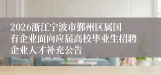 2026浙江宁波市鄞州区属国有企业面向应届高校毕业生招聘企业人才补充公告