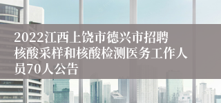 2022江西上饶市德兴市招聘核酸采样和核酸检测医务工作人员70人公告