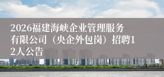 2026福建海峡企业管理服务有限公司（央企外包岗）招聘12人公告